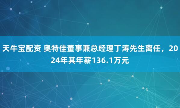 天牛宝配资 奥特佳董事兼总经理丁涛先生离任，2024年其年薪136.1万元