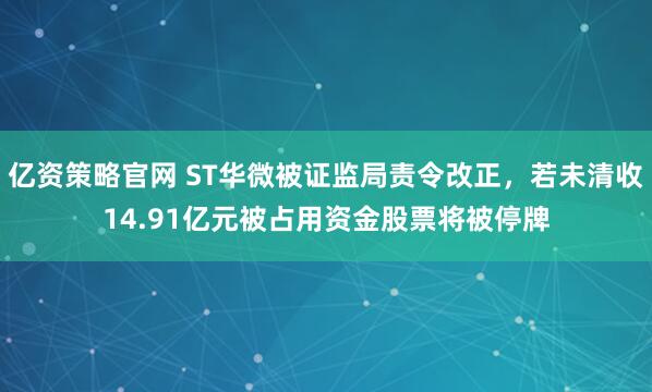 亿资策略官网 ST华微被证监局责令改正，若未清收14.91亿元被占用资金股票将被停牌