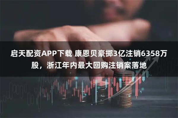 启天配资APP下载 康恩贝豪掷3亿注销6358万股，浙江年内最大回购注销案落地