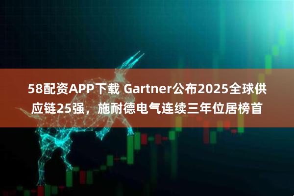 58配资APP下载 Gartner公布2025全球供应链25强，施耐德电气连续三年位居榜首