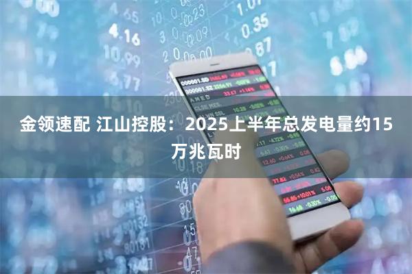 金领速配 江山控股：2025上半年总发电量约15万兆瓦时