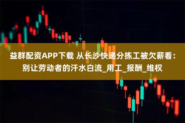 益群配资APP下载 从长沙快递分拣工被欠薪看：别让劳动者的汗水白流_用工_报酬_维权