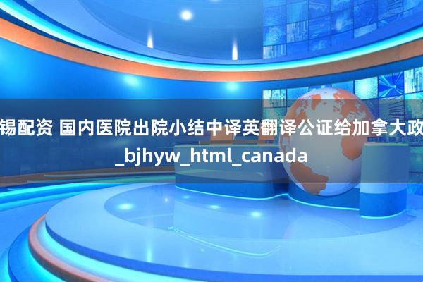 无锡配资 国内医院出院小结中译英翻译公证给加拿大政府_bjhyw_html_canada