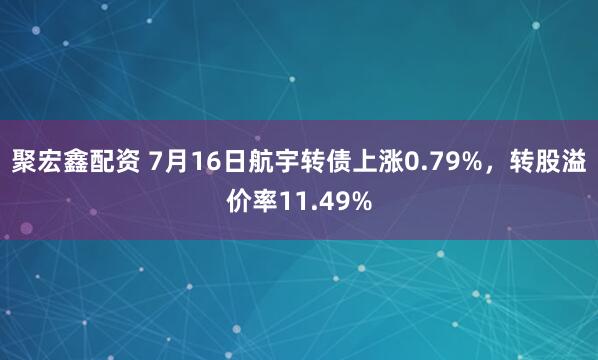 聚宏鑫配资 7月16日航宇转债上涨0.79%，转股溢价率11.49%