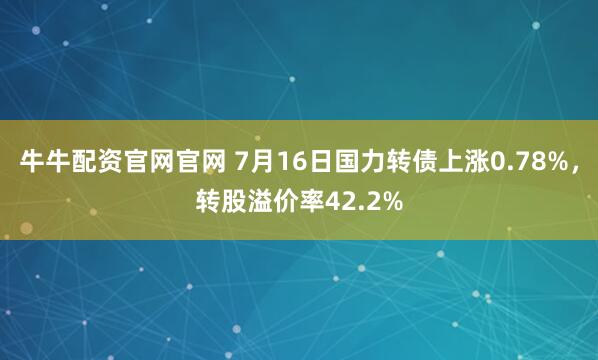 牛牛配资官网官网 7月16日国力转债上涨0.78%，转股溢价率42.2%