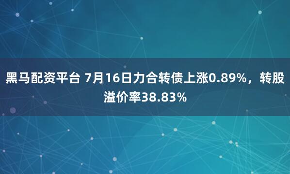 黑马配资平台 7月16日力合转债上涨0.89%，转股溢价率38.83%