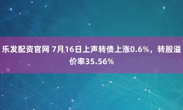 乐发配资官网 7月16日上声转债上涨0.6%，转股溢价率35.56%