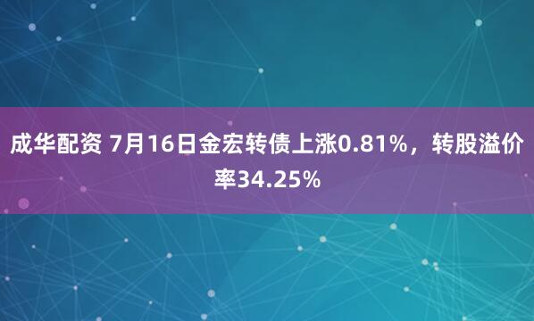 成华配资 7月16日金宏转债上涨0.81%，转股溢价率34.25%