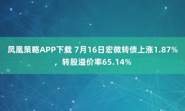 凤凰策略APP下载 7月16日宏微转债上涨1.87%，转股溢价率65.14%