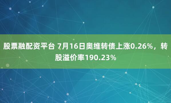 股票融配资平台 7月16日奥维转债上涨0.26%，转股溢价率190.23%