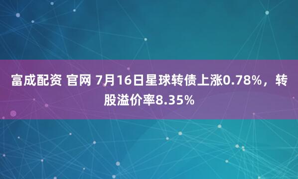 富成配资 官网 7月16日星球转债上涨0.78%，转股溢价率8.35%
