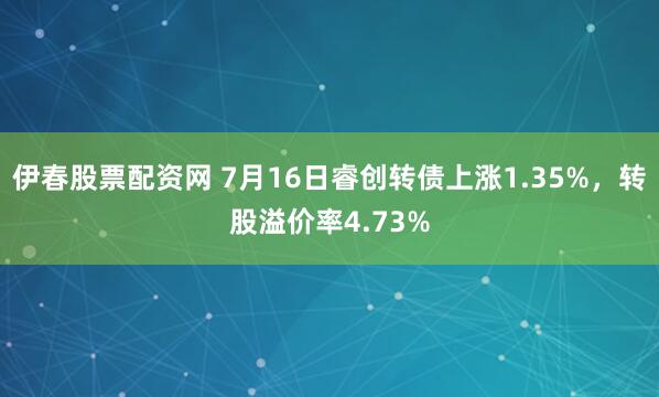 伊春股票配资网 7月16日睿创转债上涨1.35%，转股溢价率4.73%