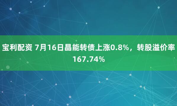 宝利配资 7月16日晶能转债上涨0.8%，转股溢价率167.74%