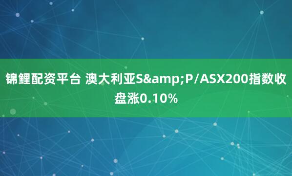 锦鲤配资平台 澳大利亚S&P/ASX200指数收盘涨0.10%
