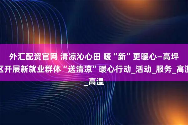 外汇配资官网 清凉沁心田 暖“新”更暖心—高坪区开展新就业群体“送清凉”暖心行动_活动_服务_高温