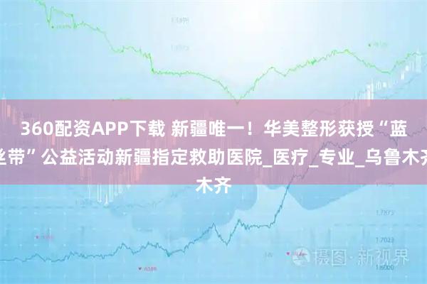 360配资APP下载 新疆唯一！华美整形获授“蓝丝带”公益活动新疆指定救助医院_医疗_专业_乌鲁木齐