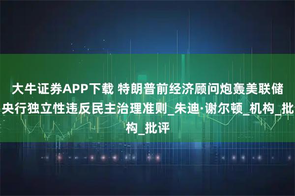 大牛证券APP下载 特朗普前经济顾问炮轰美联储：央行独立性违反民主治理准则_朱迪·谢尔顿_机构_批评