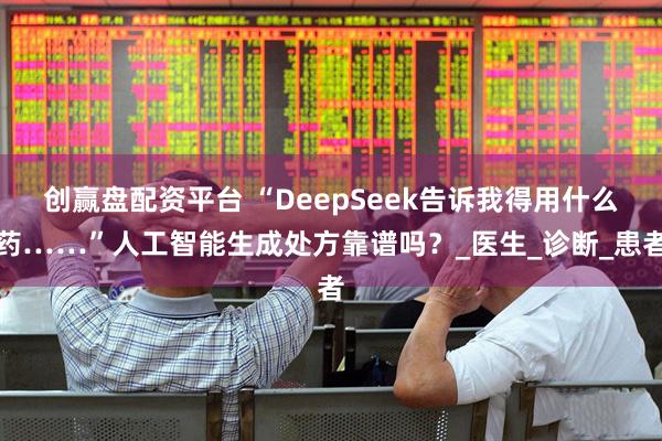 创赢盘配资平台 “DeepSeek告诉我得用什么药……”人工智能生成处方靠谱吗？_医生_诊断_患者