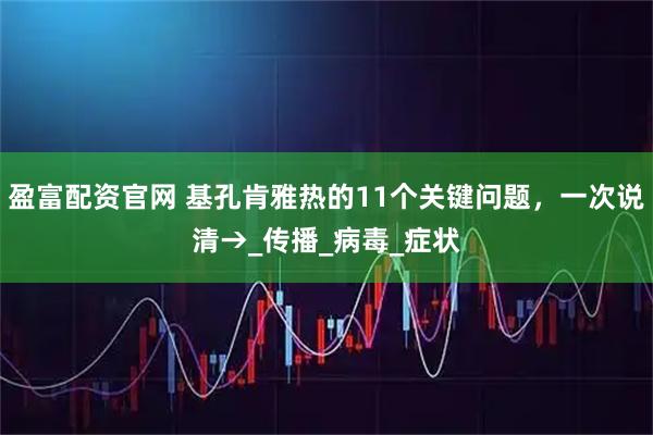 盈富配资官网 基孔肯雅热的11个关键问题，一次说清→_传播_病毒_症状