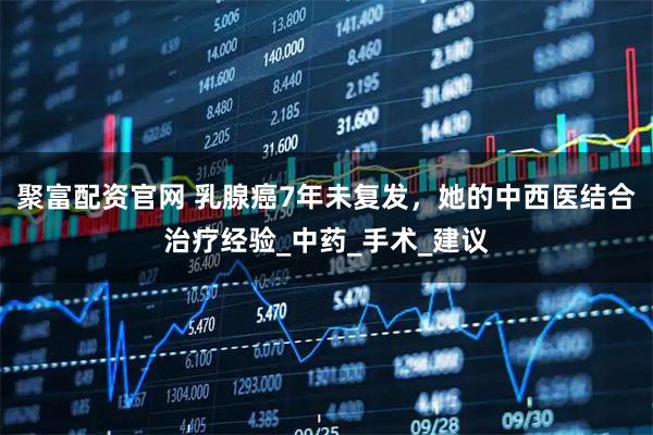 聚富配资官网 乳腺癌7年未复发，她的中西医结合治疗经验_中药_手术_建议