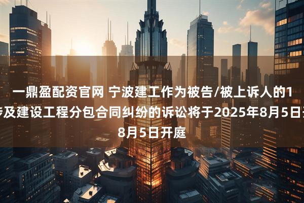 一鼎盈配资官网 宁波建工作为被告/被上诉人的1起涉及建设工程分包合同纠纷的诉讼将于2025年8月5日开庭