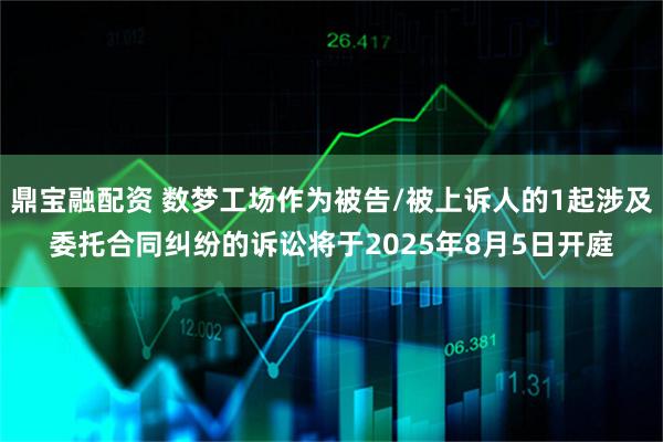 鼎宝融配资 数梦工场作为被告/被上诉人的1起涉及委托合同纠纷的诉讼将于2025年8月5日开庭