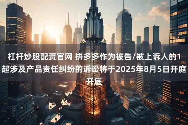 杠杆炒股配资官网 拼多多作为被告/被上诉人的1起涉及产品责任纠纷的诉讼将于2025年8月5日开庭