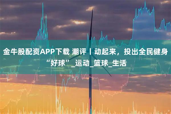 金牛股配资APP下载 潮评丨动起来，投出全民健身“好球”_运动_篮球_生活