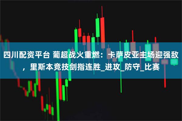 四川配资平台 葡超战火重燃：卡萨皮亚主场迎强敌，里斯本竞技剑指连胜_进攻_防守_比赛