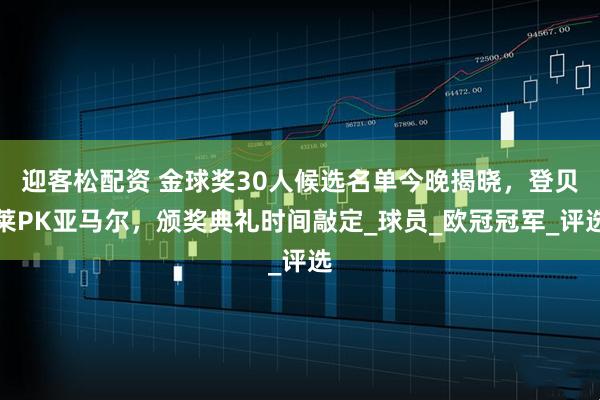迎客松配资 金球奖30人候选名单今晚揭晓，登贝莱PK亚马尔，颁奖典礼时间敲定_球员_欧冠冠军_评选