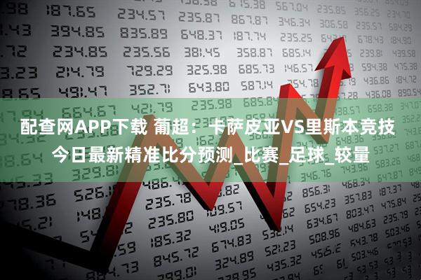 配查网APP下载 葡超：卡萨皮亚VS里斯本竞技 今日最新精准比分预测_比赛_足球_较量