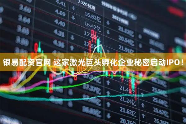 银易配资官网 这家激光巨头孵化企业秘密启动IPO！