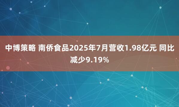 中博策略 南侨食品2025年7月营收1.98亿元 同比减少9.19%
