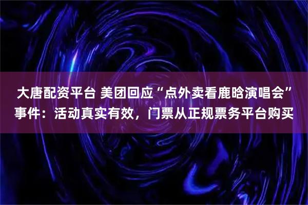 大唐配资平台 美团回应“点外卖看鹿晗演唱会”事件：活动真实有效，门票从正规票务平台购买