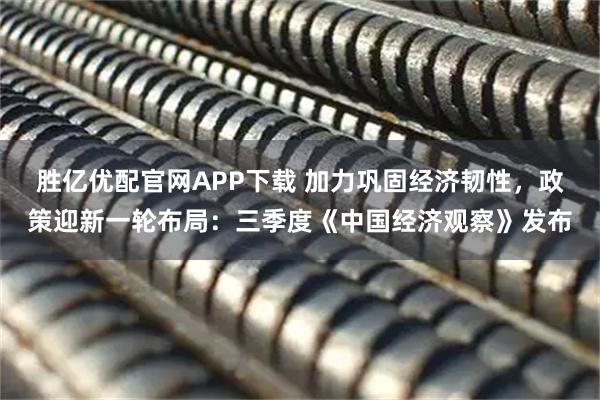 胜亿优配官网APP下载 加力巩固经济韧性，政策迎新一轮布局：三季度《中国经济观察》发布