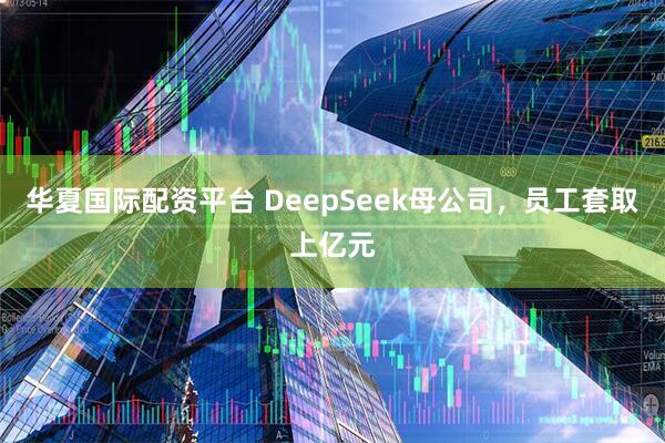 华夏国际配资平台 DeepSeek母公司，员工套取上亿元