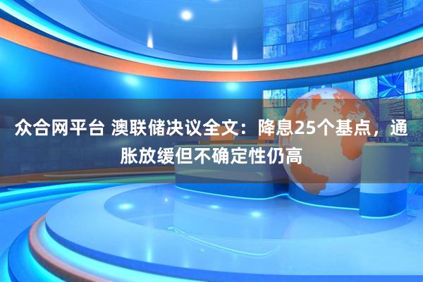 众合网平台 澳联储决议全文：降息25个基点，通胀放缓但不确定性仍高