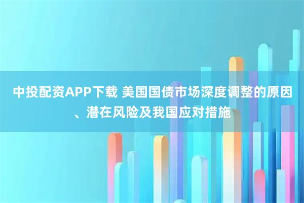 中投配资APP下载 美国国债市场深度调整的原因、潜在风险及我国应对措施