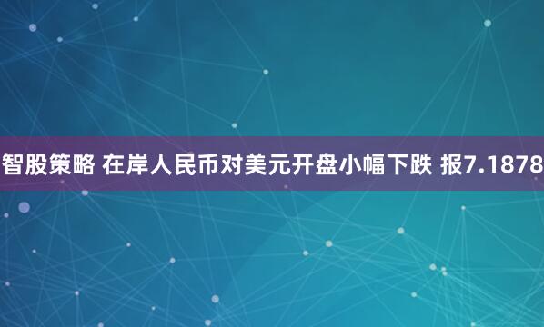 智股策略 在岸人民币对美元开盘小幅下跌 报7.1878