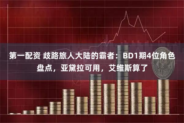 第一配资 歧路旅人大陆的霸者：BD1期4位角色盘点，亚黛拉可用，艾维斯算了