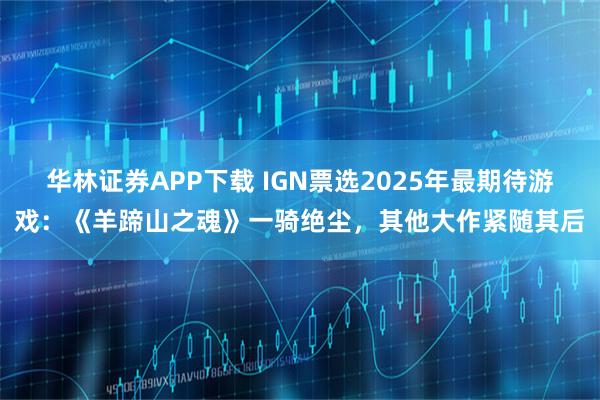 华林证券APP下载 IGN票选2025年最期待游戏：《羊蹄山之魂》一骑绝尘，其他大作紧随其后