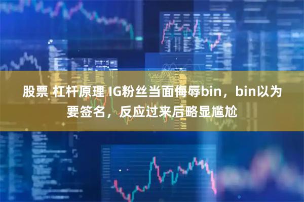 股票 杠杆原理 IG粉丝当面侮辱bin，bin以为要签名，反应过来后略显尴尬