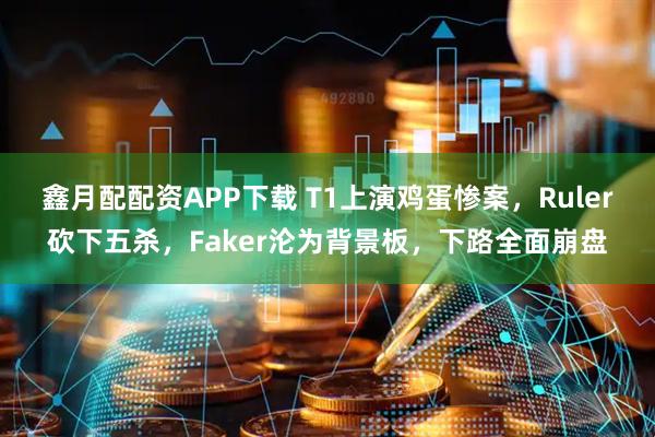 鑫月配配资APP下载 T1上演鸡蛋惨案，Ruler砍下五杀，Faker沦为背景板，下路全面崩盘