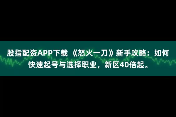 股指配资APP下载 《怒火一刀》新手攻略：如何快速起号与选择职业，新区40倍起。