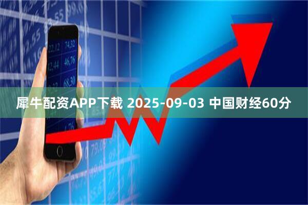 犀牛配资APP下载 2025-09-03 中国财经60分