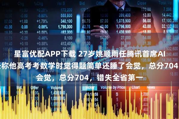 星富优配APP下载 27岁姚顺雨任腾讯首席AI科学家，班主任称他高考考数学时觉得题简单还睡了会觉，总分704，错失全省第一