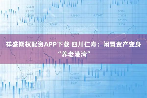 祥盛期权配资APP下载 四川仁寿：闲置资产变身“养老港湾”